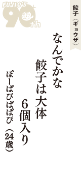 餃子（ギョウザ）「なんでかな　餃子は大体　6個入り」（ぽーぱぴぱぱぴ　24歳）