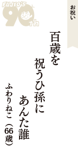 お祝い「百歳を　祝うひ孫に　あんた誰」（ふわりねこ　66歳）