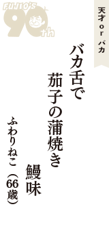 天才 ｏｒ バカ「バカ舌で　茄子の蒲焼き　鰻味」（ふわりねこ　66歳）