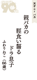 天才 ｏｒ バカ「親バカの　脛食い齧る　ドラ息子」（ふわりねこ　66歳）