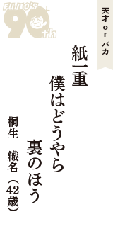 天才 ｏｒ バカ「紙一重　僕はどうやら　裏のほう」（桐生　織名　42歳）