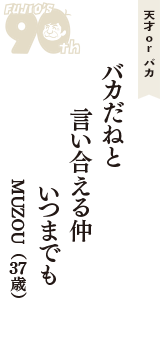 天才 ｏｒ バカ「バカだねと　言い合える仲　いつまでも」（MUZOU　37歳）