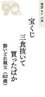 天才 ｏｒ バカ「宝くじ　三食抜いて　買ったばか」（酔いどれ親父　63歳）