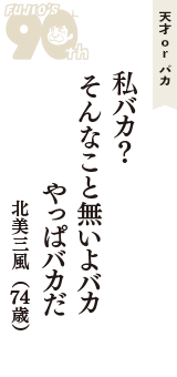 天才 ｏｒ バカ「私バカ？　そんなこと無いよバカだな　やっぱバカだ」（北美三風　74歳）