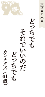 天才 ｏｒ バカ「どっちでも　それでいいのだ　どっちでも」（カンナクズ　61歳）