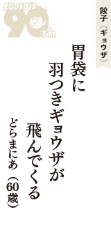 餃子（ギョウザ）「胃袋に　羽つきギョウザが　飛んでくる」（どらまにあ　60歳）