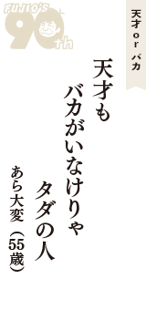 天才 ｏｒ バカ「天才も　バカがいなけりゃ　タダの人」（あら大変　55歳）