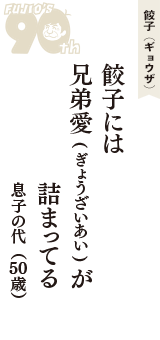 餃子（ギョウザ）「餃子には　兄弟愛(ぎょうざいあい)が　詰まってる」（息子の代　50歳）