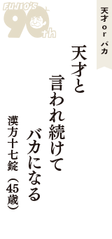 天才 ｏｒ バカ「天才と　言われ続けて　バカになる」（漢方十七錠　45歳）