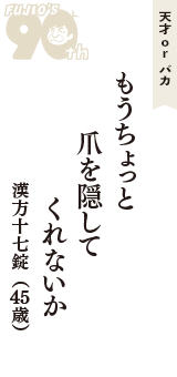 天才 ｏｒ バカ「もうちょっと　爪を隠して　くれないか」（漢方十七錠　45歳）