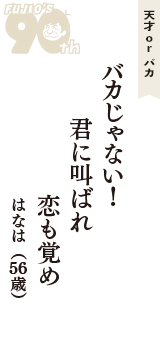 天才 ｏｒ バカ「バカじゃない！　君に叫ばれ　恋も覚め」（はなは　56歳）