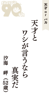天才 ｏｒ バカ「天才と　ワシが言うなら　真実だ」（汐海　岬　52歳）