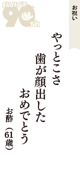 お祝い「やっとこさ　歯が顔出した　おめでとう」（お酢　61歳）