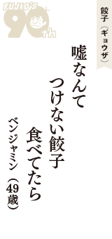 餃子（ギョウザ）「嘘なんて　つけない餃子　食べてたら」（ベンジャミン　49歳）