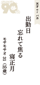 天才 ｏｒ バカ「出勤日　忘れて焦る　寝正月」（モサモサオ31　35歳）