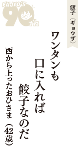 餃子（ギョウザ）「ワンタンも　口に入れば　餃子なのだ」（西から上ったおひさま　42歳）