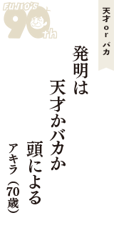 天才 ｏｒ バカ「発明は　天才かバカか　頭による」（アキラ　70歳）