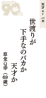 天才 ｏｒ バカ「世渡りが　下手なのバカか　天才か」（草堂Q幸　69歳）