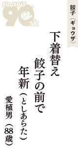 餃子（ギョウザ）「下着替え　餃子の前で　年新(としあらた)」（愛植男　88歳）