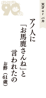 天才 ｏｒ バカ「アノ人に　「お馬鹿さんね」と　言われたの」（お酢　61歳）