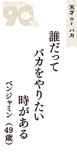 天才 ｏｒ バカ「誰だって　バカをやりたい　時がある」（ベンジャミン　49歳）