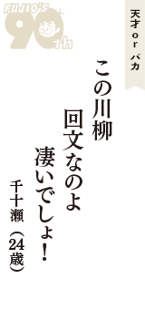 天才 ｏｒ バカ「この川柳　回文なのよ　凄いでしょ！」（千十瀬　24歳）