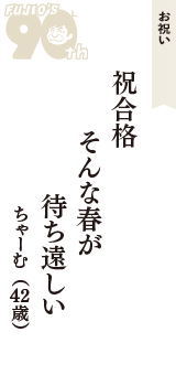 お祝い「祝合格　そんな春が　待ち遠しい」（ちゃーむ　42歳）