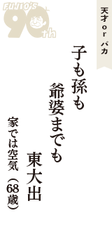 天才 ｏｒ バカ「子も孫も　爺婆までも　東大出」（家では空気　68歳）