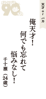 天才 ｏｒ バカ「俺天才！　何でも忘れて　悩みなし！」（千十瀬　24歳）