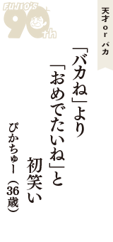 天才 ｏｒ バカ「「バカね」より　「おめでたいね」と　初笑い」（ぴかちゅー　36歳）