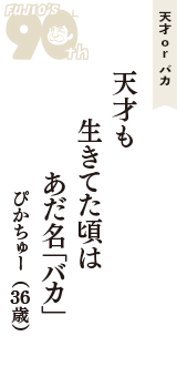 天才 ｏｒ バカ「天才も　生きてた頃は　あだ名「バカ」」（ぴかちゅー　36歳）