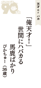 天才 ｏｒ バカ「「俺天才！」　世間にハバカる　馬鹿ばかり」（ぴかちゅー　36歳）