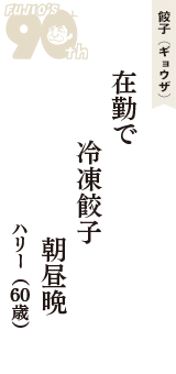 餃子（ギョウザ）「在勤で　冷凍餃子　朝昼晩」（ハリー　60歳）