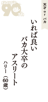 天才 ｏｒ バカ「いれば良い　バカ大卒の　アスリート」（ハリー　60歳）