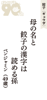 餃子（ギョウザ）「母の名と　餃子の漢字は　読める孫」（ベンジャミン　49歳）