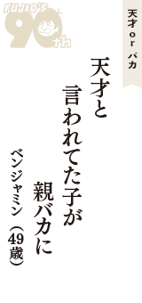 天才 ｏｒ バカ「天才と　言われてた子が　親バカに」（ベンジャミン　49歳）