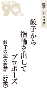 餃子（ギョウザ）「餃子から　指輪を出して　プロポーズ」（餃子の恋の物語　27歳）
