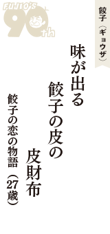 餃子（ギョウザ）「味が出る　餃子の皮の　皮財布」（餃子の恋の物語　27歳）
