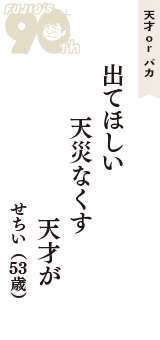 天才 ｏｒ バカ「出てほしい　天災なくす　天才が」（せちい　53歳）