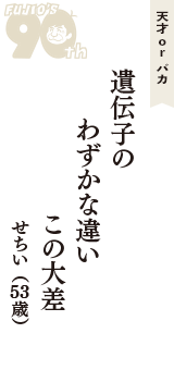 天才 ｏｒ バカ「遺伝子の　わずかな違い　この大差」（せちい　53歳）