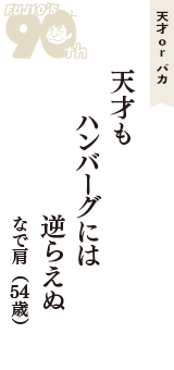 天才 ｏｒ バカ「天才も　ハンバーグには　逆らえぬ」（なで肩　54歳）