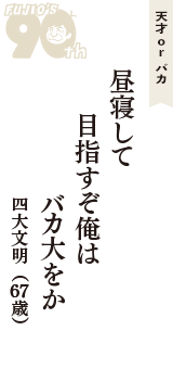 天才 ｏｒ バカ「昼寝して　目指すぞ俺は　バカ大をか」（四大文明　67歳）