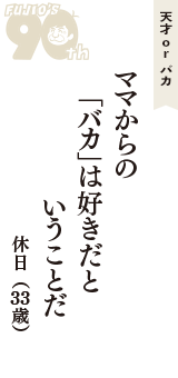 天才 ｏｒ バカ「ママからの　「バカ」は好きだと　いうことだ」（休日　33歳）