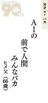 天才 ｏｒ バカ「AIの　前で人間　みんなバカ」（ヒメ父　66歳）