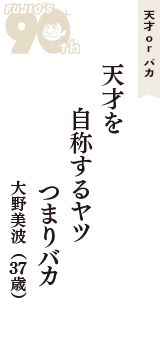 天才 ｏｒ バカ「天才を　自称するヤツ　つまりバカ」（大野美波　37歳）