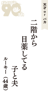 天才 ｏｒ バカ「二階から　目薬してる　子と夫」（ルーキー　44歳）
