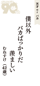 天才 ｏｒ バカ「僕以外　バカばっかりだ　羨ましい」（むねすけ　42歳）