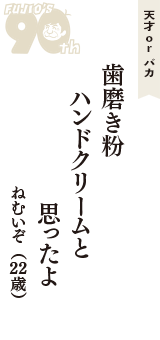 天才 ｏｒ バカ「歯磨き粉　ハンドクリームと　思ったよ」（ねむいぞ　22歳）