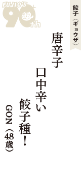 餃子（ギョウザ）「唐辛子　口中辛い　餃子種！」（GON　48歳）