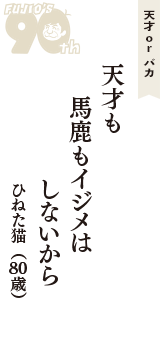 天才 ｏｒ バカ「天才も　馬鹿もイジメは　しないから」（ひねた猫　80歳）